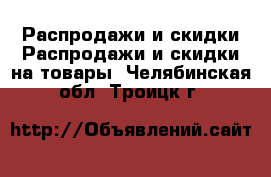 Распродажи и скидки Распродажи и скидки на товары. Челябинская обл.,Троицк г.